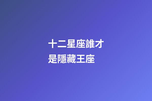十二星座誰才是隱藏王座-第1張-星座運勢-玄機派