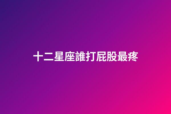 十二星座誰打屁股最疼-第1張-星座運勢-玄機派
