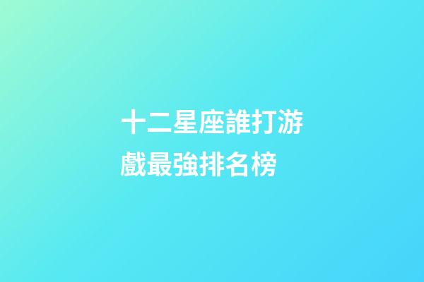 十二星座誰打游戲最強排名榜-第1張-星座運勢-玄機派