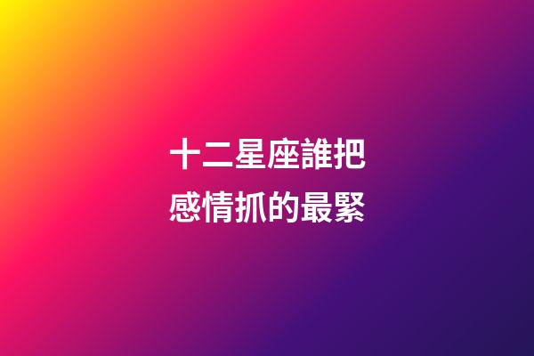 十二星座誰把感情抓的最緊-第1張-星座運勢-玄機派