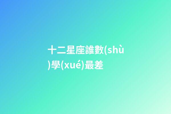 十二星座誰數(shù)學(xué)最差-第1張-星座運(yùn)勢(shì)-玄機(jī)派