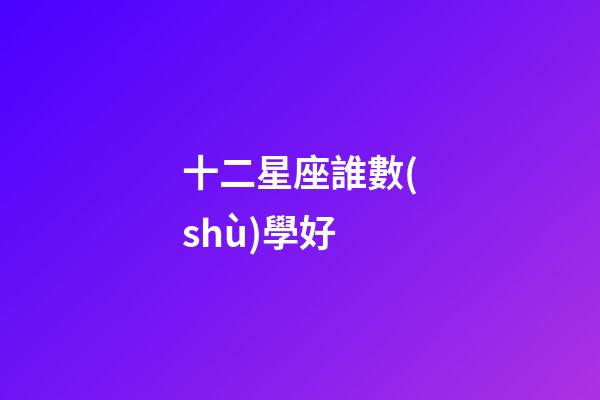 十二星座誰數(shù)學好-第1張-星座運勢-玄機派