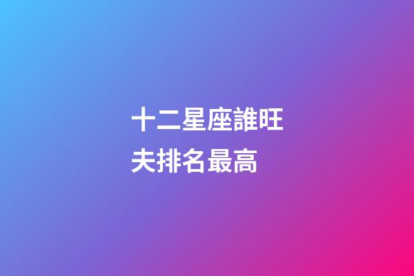 十二星座誰旺夫排名最高-第1張-星座運勢-玄機派