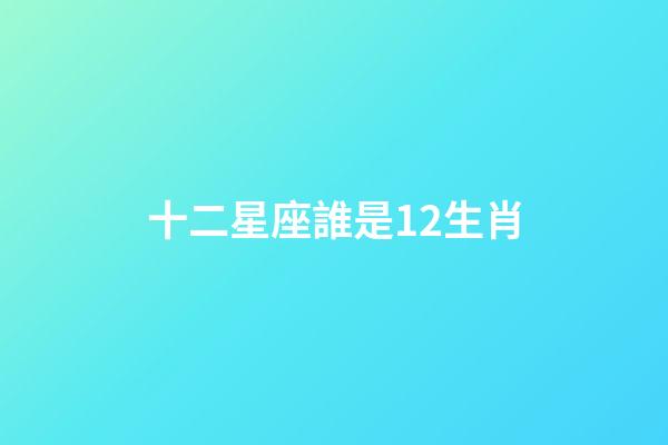 十二星座誰是12生肖-第1張-星座運勢-玄機派