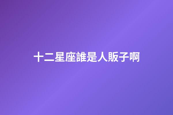 十二星座誰是人販子啊-第1張-星座運勢-玄機派