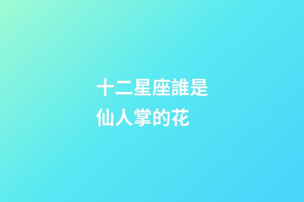 十二星座誰是仙人掌的花-第1張-星座運(yùn)勢-玄機(jī)派