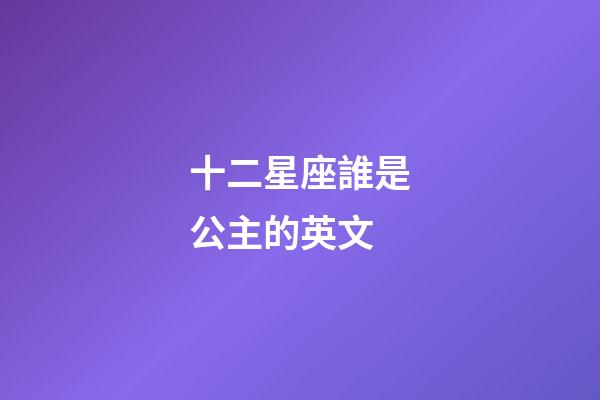 十二星座誰是公主的英文-第1張-星座運勢-玄機派