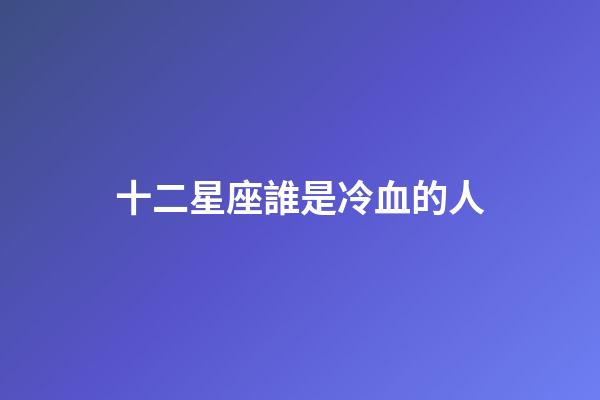 十二星座誰是冷血的人-第1張-星座運勢-玄機派