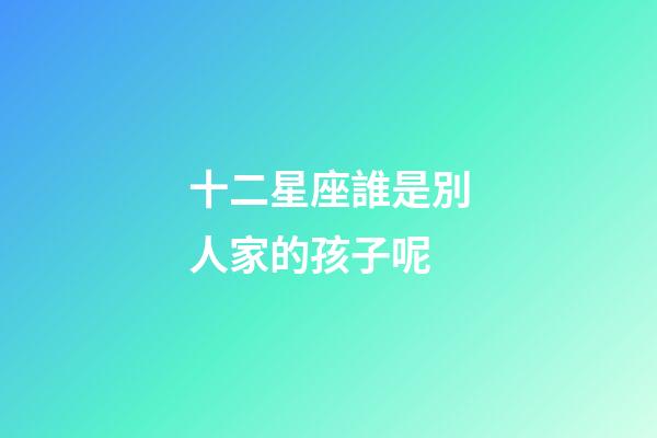 十二星座誰是別人家的孩子呢-第1張-星座運勢-玄機派