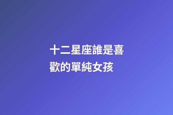 十二星座誰是喜歡的單純女孩-第1張-星座運(yùn)勢-玄機(jī)派