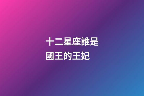 十二星座誰是國王的王妃-第1張-星座運勢-玄機派