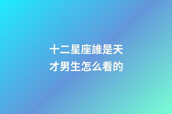 十二星座誰是天才男生怎么看的-第1張-星座運勢-玄機派