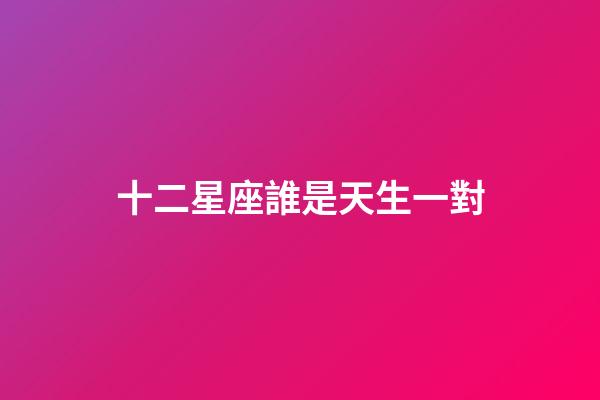 十二星座誰是天生一對-第1張-星座運勢-玄機派