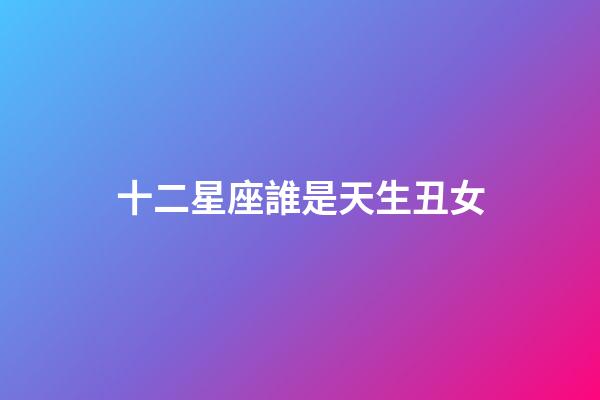 十二星座誰是天生丑女（十二星座前5名學霸）-第1張-星座運勢-玄機派