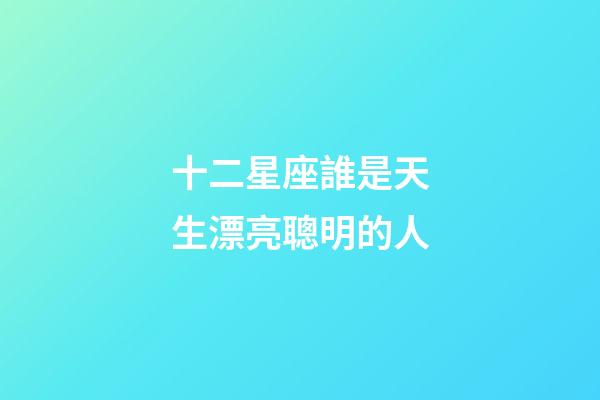 十二星座誰是天生漂亮聰明的人-第1張-星座運勢-玄機派