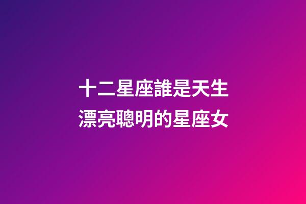 十二星座誰是天生漂亮聰明的星座女-第1張-星座運(yùn)勢-玄機(jī)派