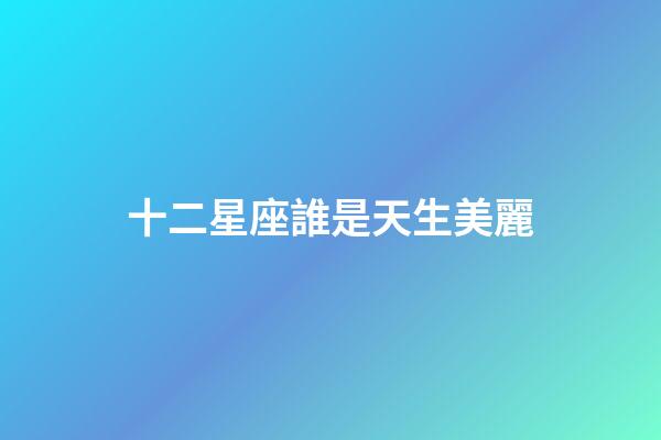 十二星座誰是天生美麗-第1張-星座運勢-玄機派