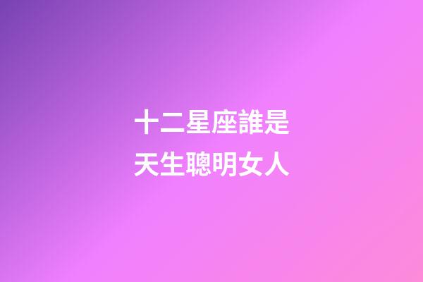 十二星座誰是天生聰明女人-第1張-星座運勢-玄機派