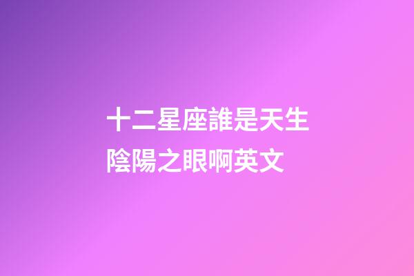 十二星座誰是天生陰陽之眼啊英文-第1張-星座運(yùn)勢(shì)-玄機(jī)派