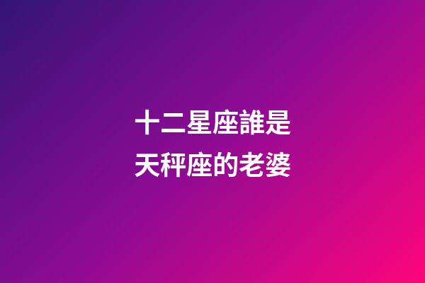 十二星座誰是天秤座的老婆-第1張-星座運勢-玄機派
