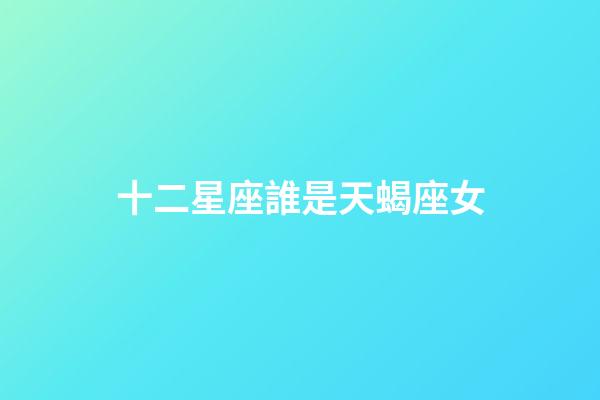 十二星座誰是天蝎座女-第1張-星座運勢-玄機派