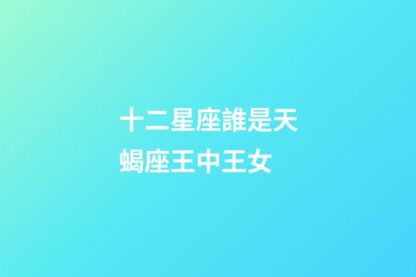 十二星座誰是天蝎座王中王女-第1張-星座運勢-玄機派