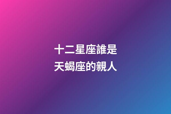 十二星座誰是天蝎座的親人-第1張-星座運勢-玄機派