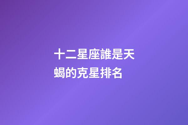 十二星座誰是天蝎的克星排名-第1張-星座運勢-玄機派