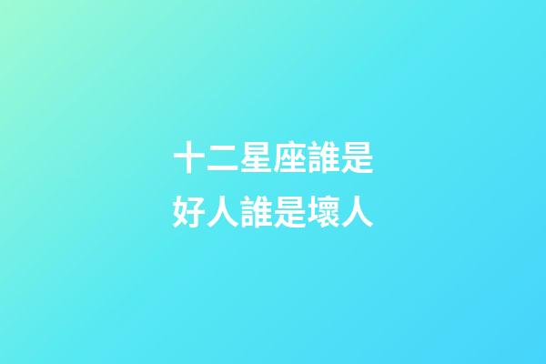 十二星座誰是好人誰是壞人-第1張-星座運勢-玄機派