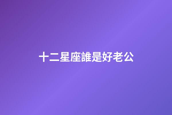十二星座誰是好老公-第1張-星座運勢-玄機派