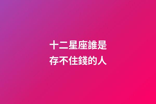 十二星座誰是存不住錢的人-第1張-星座運(yùn)勢-玄機(jī)派