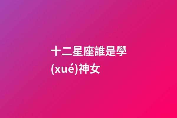 十二星座誰是學(xué)神女