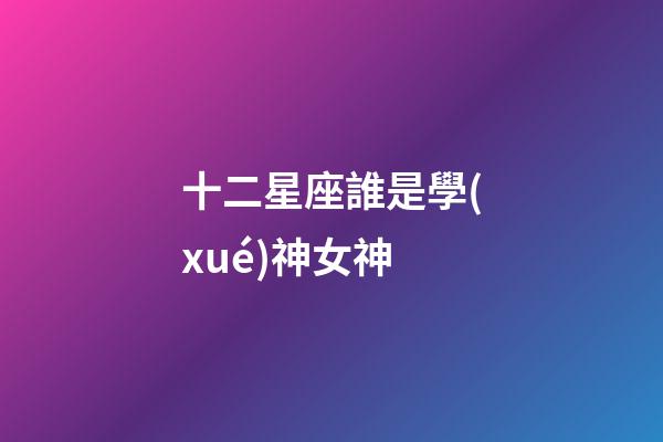 十二星座誰是學(xué)神女神