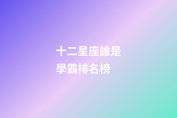 十二星座誰是學霸排名榜-第1張-星座運勢-玄機派