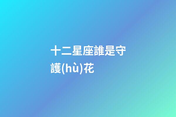 十二星座誰是守護(hù)花-第1張-星座運(yùn)勢(shì)-玄機(jī)派