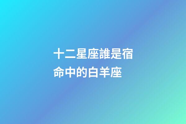 十二星座誰是宿命中的白羊座-第1張-星座運勢-玄機派