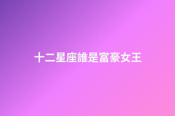十二星座誰是富豪女王-第1張-星座運(yùn)勢(shì)-玄機(jī)派