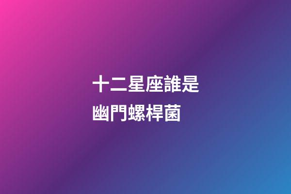 十二星座誰是幽門螺桿菌-第1張-星座運勢-玄機派