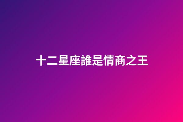 十二星座誰是情商之王-第1張-星座運勢-玄機派