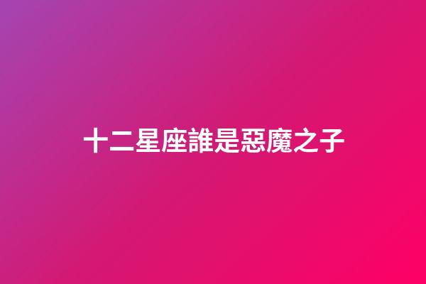 十二星座誰是惡魔之子-第1張-星座運勢-玄機派