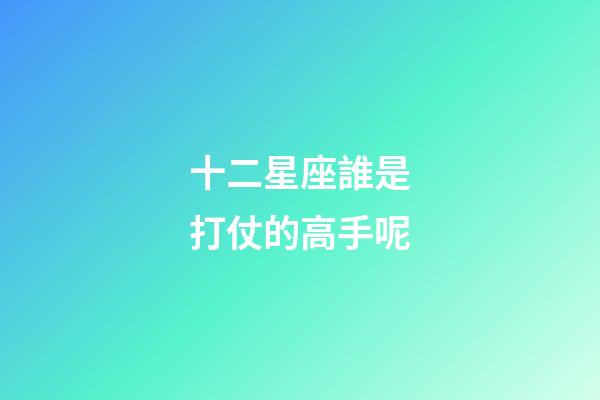 十二星座誰是打仗的高手呢-第1張-星座運勢-玄機派