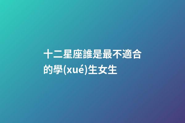 十二星座誰是最不適合的學(xué)生女生-第1張-星座運(yùn)勢-玄機(jī)派
