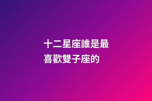 十二星座誰是最喜歡雙子座的-第1張-星座運勢-玄機派