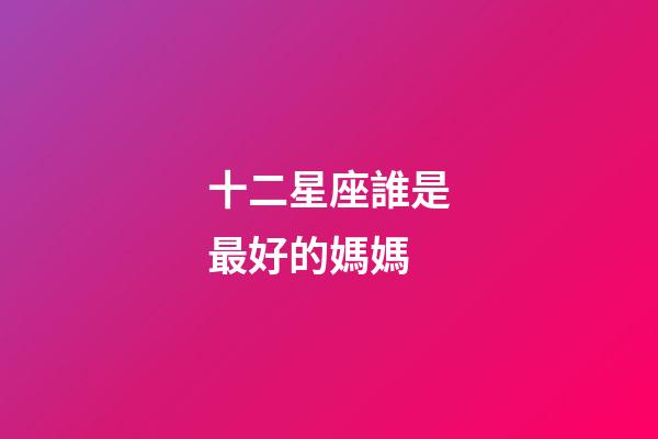 十二星座誰是最好的媽媽-第1張-星座運勢-玄機(jī)派