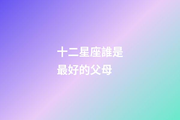 十二星座誰是最好的父母-第1張-星座運勢-玄機派