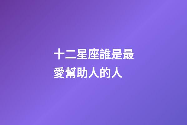 十二星座誰是最愛幫助人的人-第1張-星座運勢-玄機派