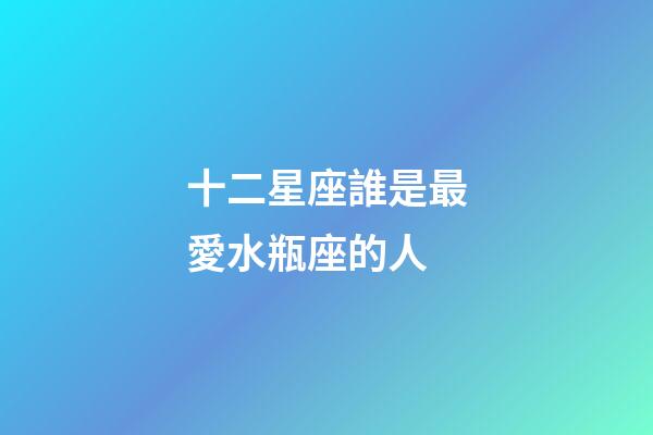 十二星座誰是最愛水瓶座的人-第1張-星座運勢-玄機派