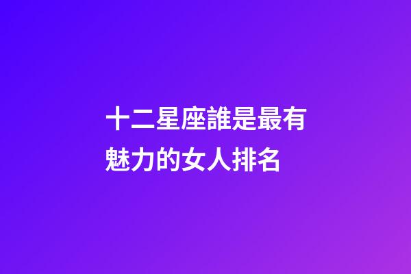 十二星座誰是最有魅力的女人排名-第1張-星座運勢-玄機派