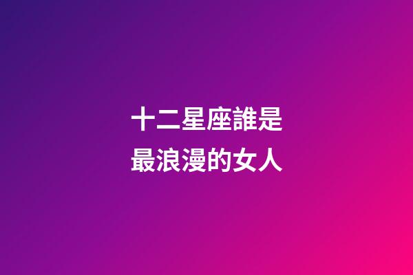 十二星座誰是最浪漫的女人-第1張-星座運(yùn)勢(shì)-玄機(jī)派