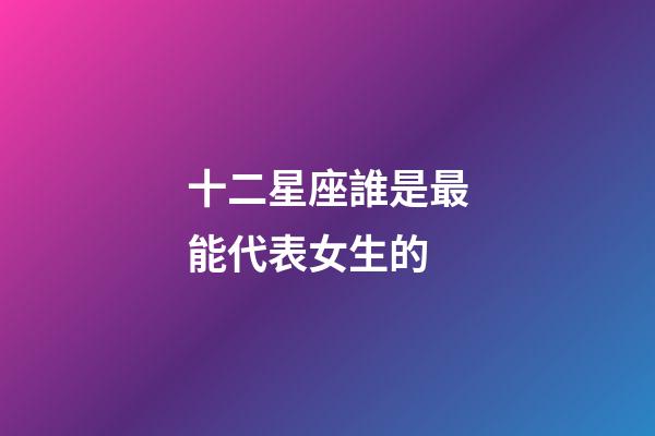 十二星座誰是最能代表女生的-第1張-星座運勢-玄機派